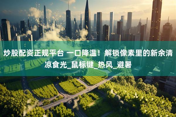 炒股配资正规平台 一口降温！解锁像素里的新余清凉食光_鼠标键_热风_避暑