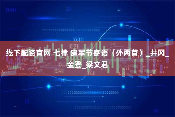 线下配资官网 七律 建军节寄语（外两首）_井冈_金登_梁文君