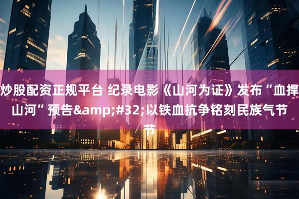 炒股配资正规平台 纪录电影《山河为证》发布“血捍山河”预告&#32;以铁血抗争铭刻民族气节