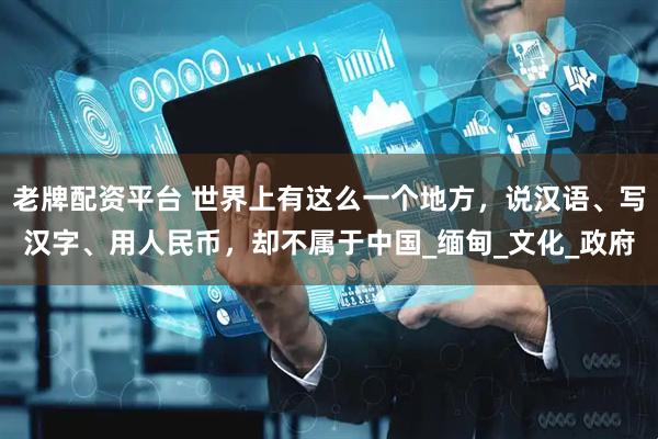 老牌配资平台 世界上有这么一个地方，说汉语、写汉字、用人民币，却不属于中国_缅甸_文化_政府