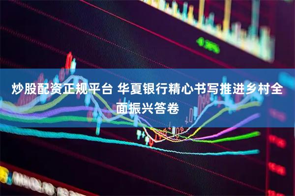 炒股配资正规平台 华夏银行精心书写推进乡村全面振兴答卷