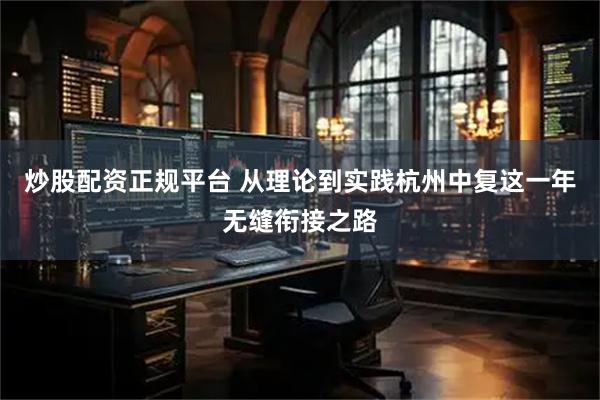 炒股配资正规平台 从理论到实践杭州中复这一年无缝衔接之路