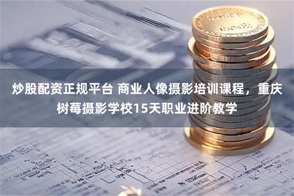 炒股配资正规平台 商业人像摄影培训课程，重庆树莓摄影学校15天职业进阶教学