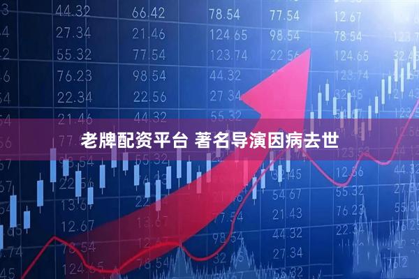 老牌配资平台 著名导演因病去世