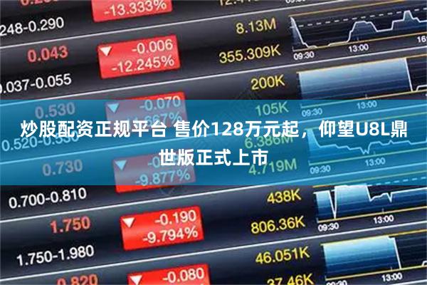 炒股配资正规平台 售价128万元起，仰望U8L鼎世版正式上市