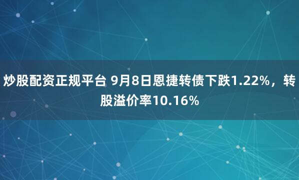 炒股配资正规平台 9月8日恩捷转债下跌1.22%，转股溢价率10.16%
