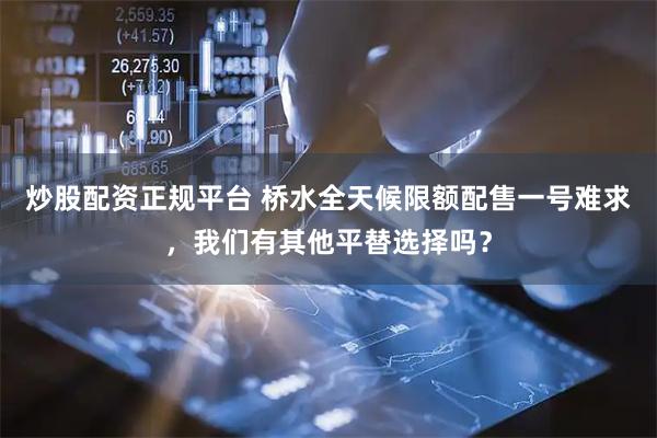 炒股配资正规平台 桥水全天候限额配售一号难求，我们有其他平替选择吗？