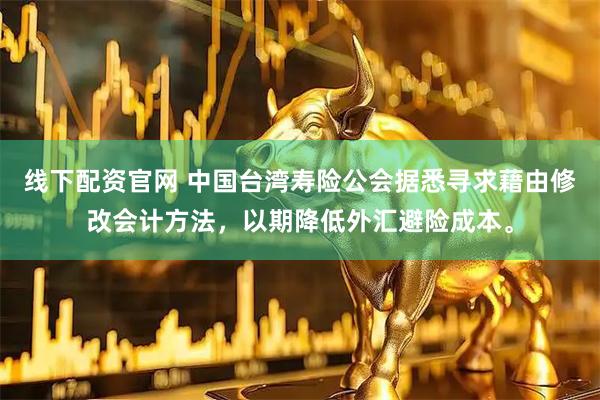 线下配资官网 中国台湾寿险公会据悉寻求藉由修改会计方法，以期降低外汇避险成本。
