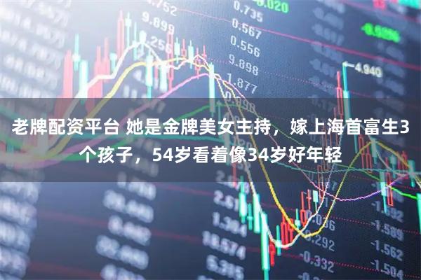 老牌配资平台 她是金牌美女主持，嫁上海首富生3个孩子，54岁看着像34岁好年轻