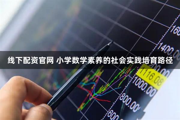 线下配资官网 小学数学素养的社会实践培育路径