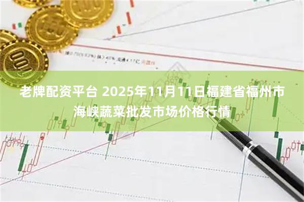 老牌配资平台 2025年11月11日福建省福州市海峡蔬菜批发市场价格行情