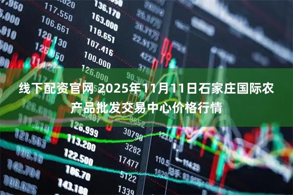 线下配资官网 2025年11月11日石家庄国际农产品批发交易中心价格行情