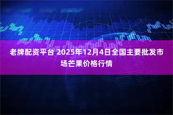 老牌配资平台 2025年12月4日全国主要批发市场芒果价格行情