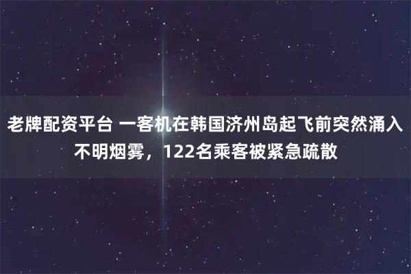 老牌配资平台 一客机在韩国济州岛起飞前突然涌入不明烟雾，122名乘客被紧急疏散