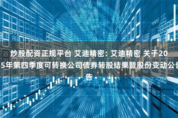 炒股配资正规平台 艾迪精密: 艾迪精密 关于2025年第四季度可转换公司债券转股结果暨股份变动公告