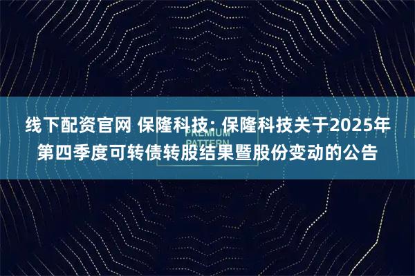 线下配资官网 保隆科技: 保隆科技关于2025年第四季度可转债转股结果暨股份变动的公告