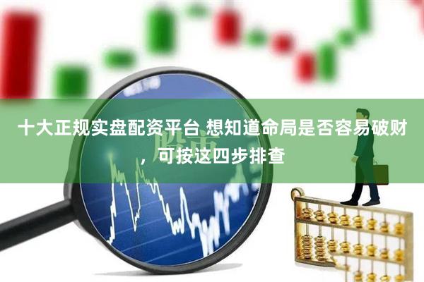 十大正规实盘配资平台 想知道命局是否容易破财，可按这四步排查
