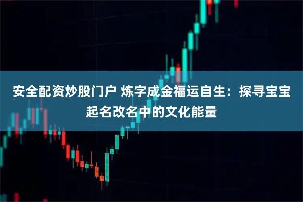 安全配资炒股门户 炼字成金福运自生：探寻宝宝起名改名中的文化能量