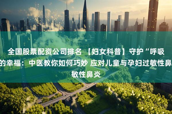全国股票配资公司排名 【妇女科普】守护“呼吸”的幸福：中医教你如何巧妙 应对儿童与孕妇过敏性鼻炎