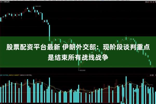 股票配资平台最新 伊朗外交部：现阶段谈判重点是结束所有战线战争