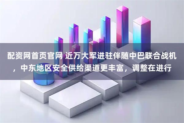 配资网首页官网 近万大军进驻伴随中巴联合战机，中东地区安全供给渠道更丰富，调整在进行